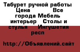 Табурет ручной работы › Цена ­ 1 500 - Все города Мебель, интерьер » Столы и стулья   . Ингушетия респ.